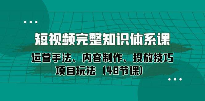 （10095期）短视频-完整知识体系课，运营手法、内容制作、投放技巧项目玩法（48节课）-178分享