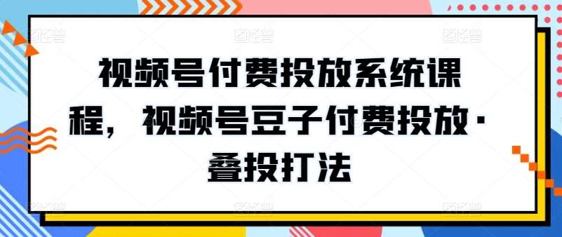 视频号付费投放系统课程，视频号豆子付费投放·叠投打法-178分享