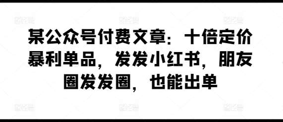 某公众号付费文章：十倍定价暴利单品，发发小红书，朋友圈发发圈，也能出单-178分享