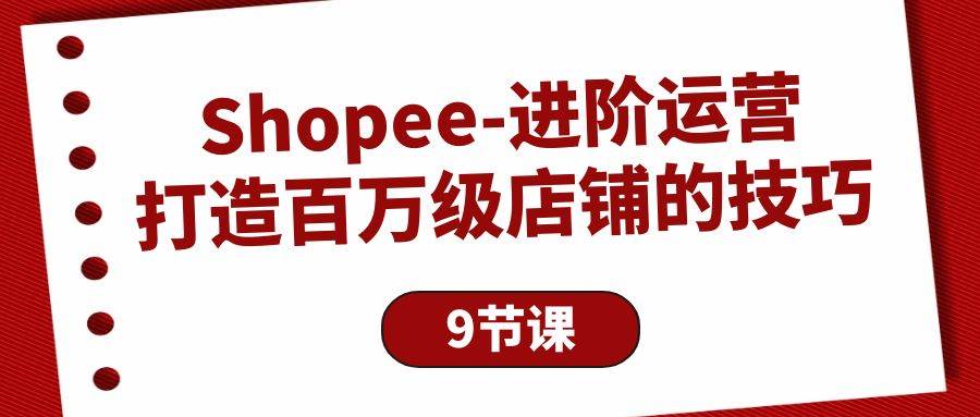 （10083期）Shopee-进阶运营：打造百万级店铺的技巧（9节课）-178分享