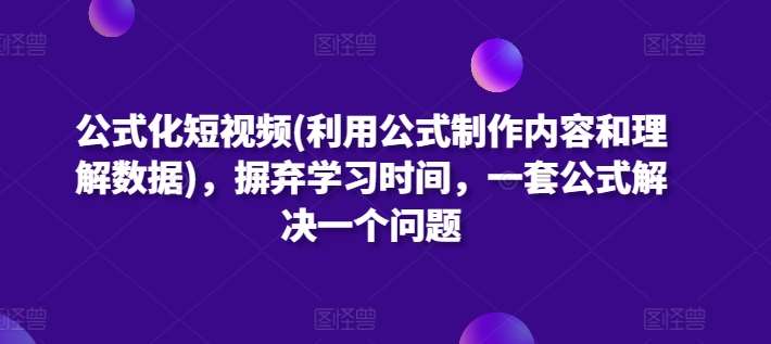 公式化短视频(利用公式制作内容和理解数据)，摒弃学习时间，一套公式解决一个问题-178分享