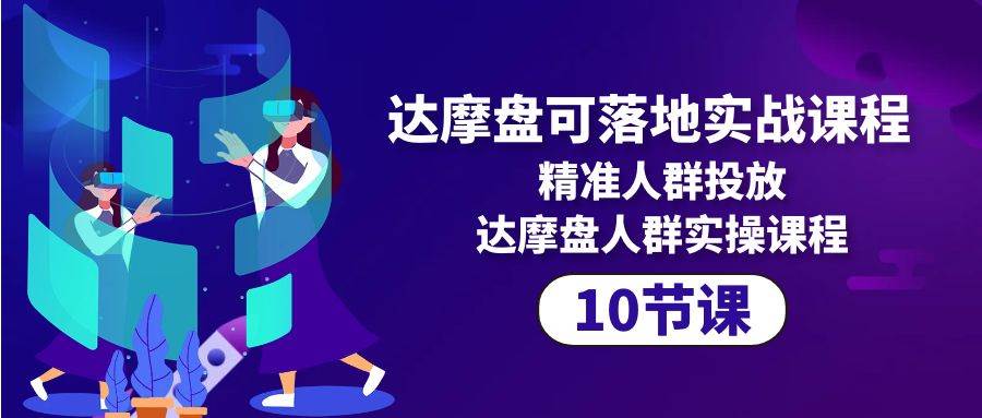 （10081期）达摩盘可落地实战课程，精准人群投放，达摩盘人群实操课程（10节课）-178分享