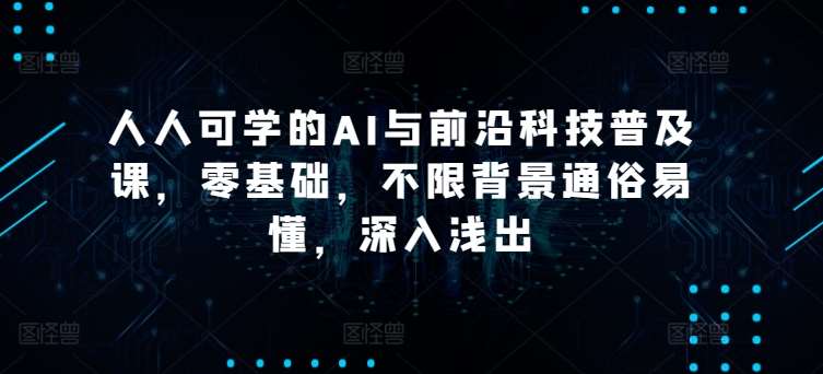 人人可学的AI与前沿科技普及课，零基础，不限背景通俗易懂，深入浅出-178分享