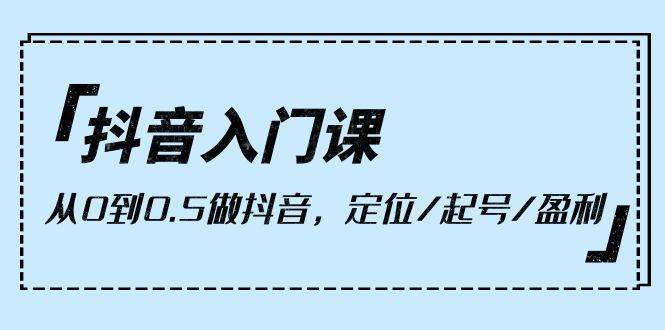 （10076期）抖音入门课，从0到0.5做抖音，定位/起号/盈利（9节课）-178分享