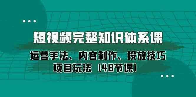 短视频完整知识体系课，运营手法、内容制作、投放技巧项目玩法（48节课）-178分享