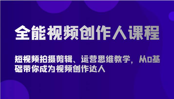 全能视频创作人课程-短视频拍摄剪辑、运营思维教学，从0基础带你成为视频创作达人-178分享