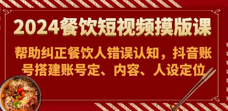 2024餐饮短视频摸版课-帮助纠正餐饮人错误认知，抖音账号搭建账号定、内容、人设定位-178分享