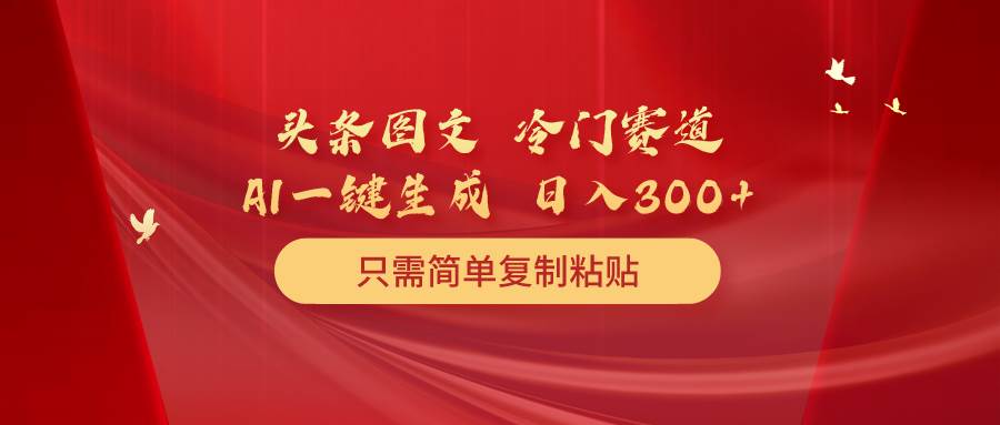 （10039期）头条图文 冷门赛道 只需简单复制粘贴 几分钟一条作品 日入300+-178分享