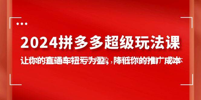 （10036期）2024拼多多-超级玩法课，让你的直通车扭亏为盈，降低你的推广成本-7节课-178分享