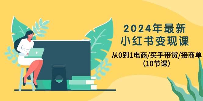 （10130期）2024年最新小红书变现课，从0到1电商/买手带货/接商单（10节课）-178分享