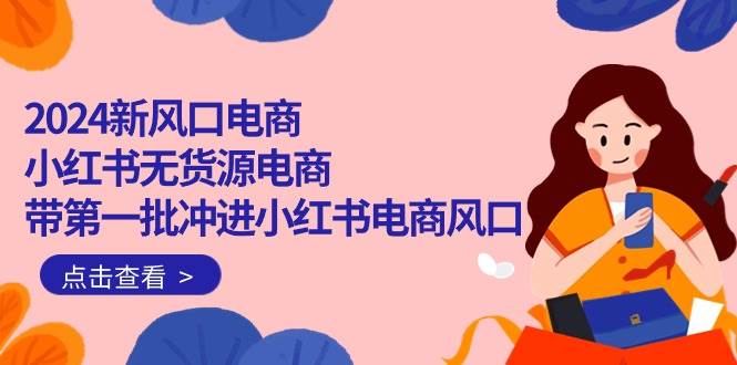 （10129期）2024新风口电商，小红书无货源电商，带第一批冲进小红书电商风口（18节）-178分享