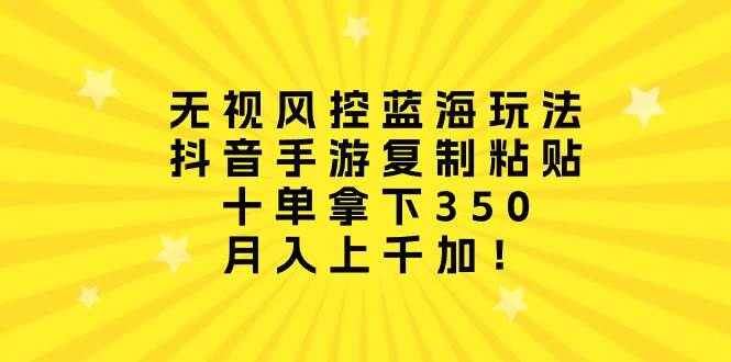 （10133期）无视风控蓝海玩法，抖音手游复制粘贴，十单拿下350，月入上千加！-178分享