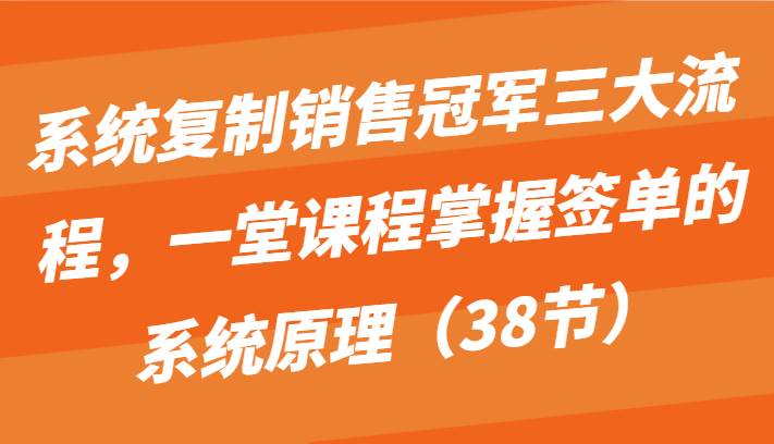 系统复制销售冠军三大流程，一堂课程掌握签单的系统原理（38节）-178分享