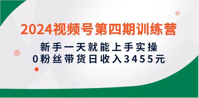 （10157期）2024视频号第四期训练营，新手一天就能上手实操，0粉丝带货日收入3455元-178分享