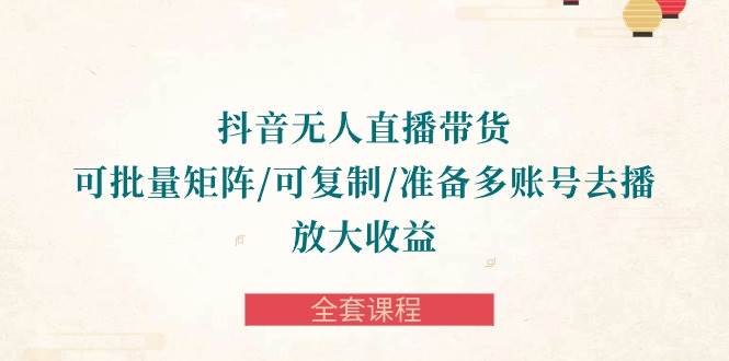 （10160期）抖音·无人直播带货 可批量矩阵/可复制/准备多账号去播/放大收益-全套课程-178分享