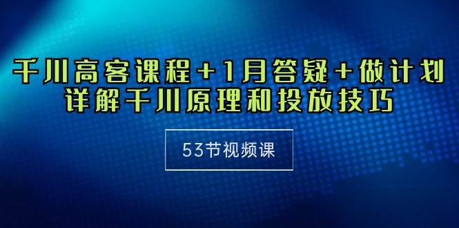 （10172期）千川 高客课程+1月答疑+做计划，详解千川原理和投放技巧（53节视频课）-178分享