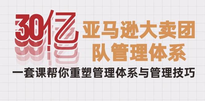 （10178期）30亿-亚马逊大卖团队管理体系，一套课帮你重塑管理体系与管理技巧-178分享