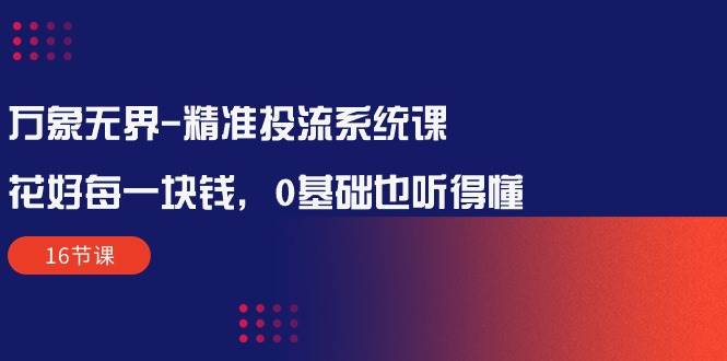 （10184期）万象无界-精准投流系统课：花好 每一块钱，0基础也听得懂（16节课）-178分享