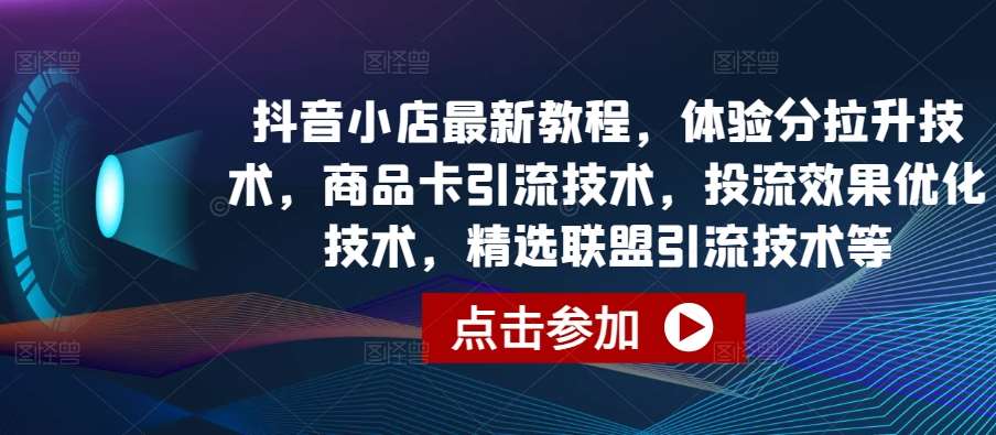 抖音小店最新教程，体验分拉升技术，商品卡引流技术，投流效果优化技术，精选联盟引流技术等-178分享