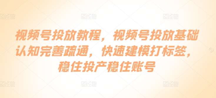 视频号投放教程，​视频号投放基础认知完善疏通，快速建模打标签，稳住投产稳住账号-178分享