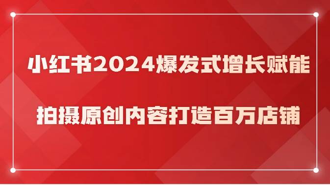 小红书2024爆发式增长赋能，拍摄原创内容打造百万店铺！-178分享