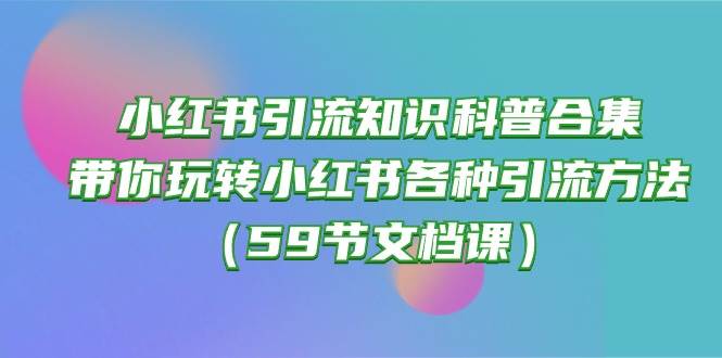 （10223期）小红书引流知识科普合集，带你玩转小红书各种引流方法（59节文档课）-178分享