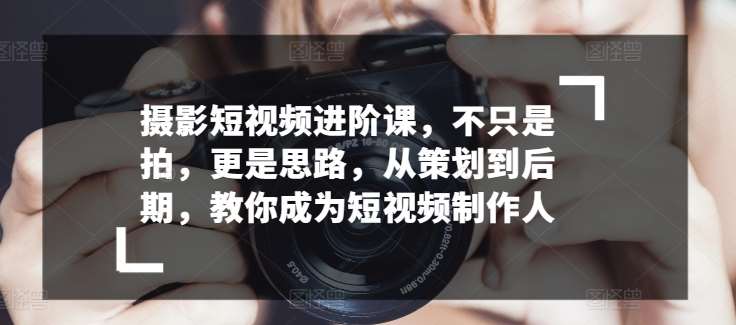 摄影短视频进阶课，不只是拍，更是思路，从策划到后期，教你成为短视频制作人-178分享