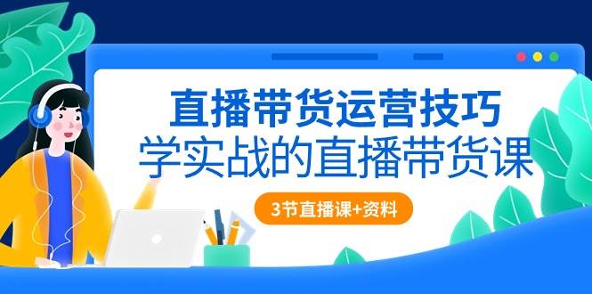 （10229期）直播带货运营技巧，学实战的直播带货课（3节直播课+配套资料）-178分享