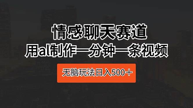 （10254期）情感聊天赛道 用al制作一分钟一条视频 无脑玩法日入500＋-178分享