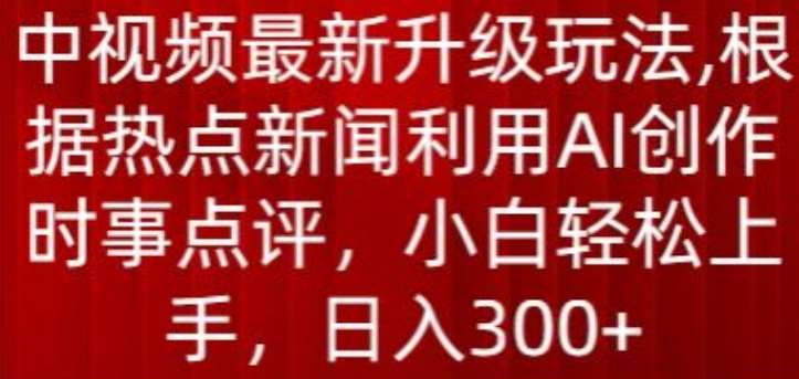 中视频最新升级玩法，根据热点新闻利用AI创作时事点评，日入300+【揭秘】-178分享