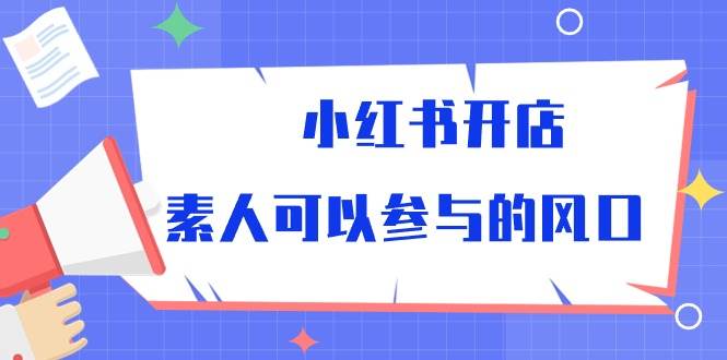 （10260期）小红书开店，素人可以参与的风口-178分享