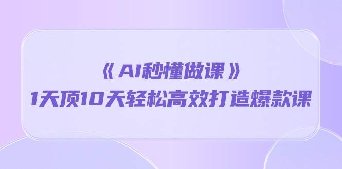 （10262期）《AI秒懂做课》1天顶10天轻松高效打造爆款课-178分享