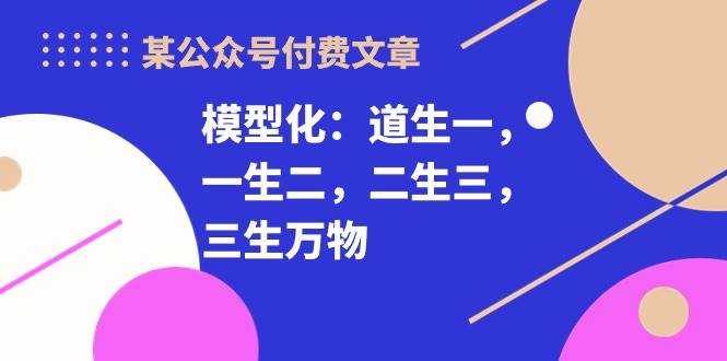 （10265期）某公众号付费文章《模型化：道生一，一生二，二生三，三生万物！》-178分享