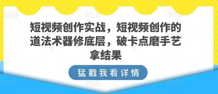 短视频创作实战，短视频创作的道法术器修底层，破卡点磨手艺拿结果-178分享