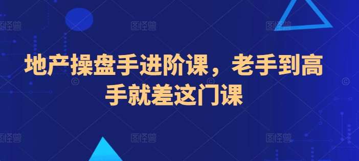 地产操盘手进阶课，老手到高手就差这门课-178分享