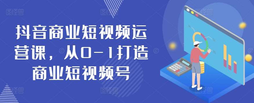 抖音商业短视频运营课，从0-1打造商业短视频号-178分享