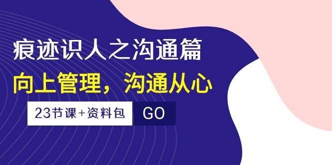 （10275期）痕迹 识人之沟通篇，向上管理，沟通从心（23节课+资料包）-178分享