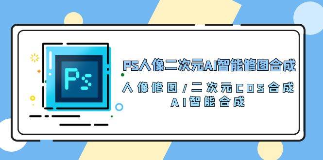 （10286期）PS人像二次元AI智能修图 合成 人像修图/二次元 COS合成/AI 智能合成/100节-178分享