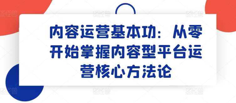 内容运营基本功：从零开始掌握内容型平台运营核心方法论-178分享