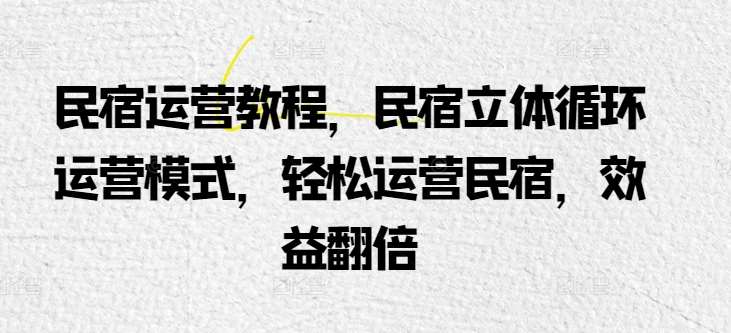 民宿运营教程，民宿立体循环运营模式，轻松运营民宿，效益翻倍-178分享