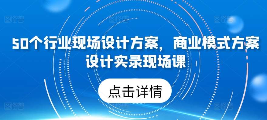 50个行业现场设计方案，​商业模式方案设计实录现场课-178分享