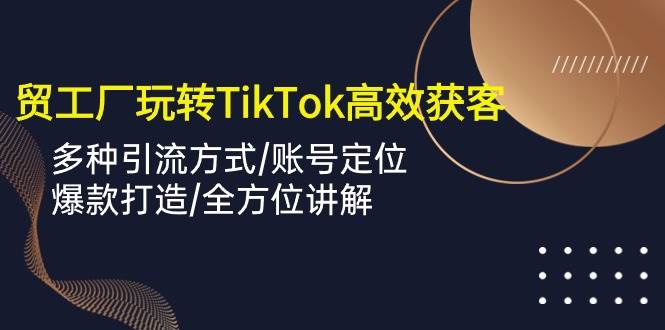 （10302期）外贸工厂玩转TikTok高效获客，多种引流方式/账号定位/爆款打造/全方位讲解-178分享