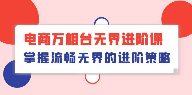 （10315期）电商 万相台无界进阶课，掌握流畅无界的进阶策略（41节课）-178分享