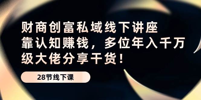 （10360期）财商·创富私域线下讲座：靠认知赚钱，多位年入千万级大佬分享干货！-178分享