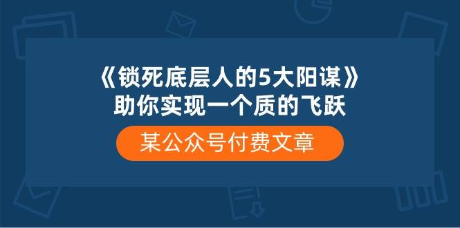 （10362期）某公众号付费文章《锁死底层人的5大阳谋》助你实现一个质的飞跃-178分享