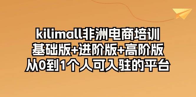 （10374期）kilimall非洲电商培训，基础版+进阶版+高阶版 从0-1个人可入驻的平台-12节-178分享