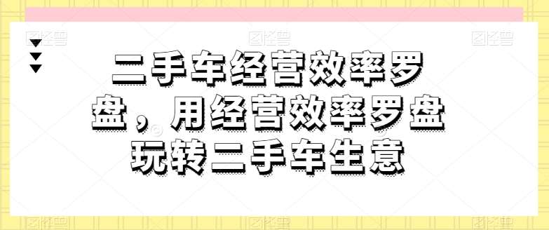 二手车经营效率罗盘，用经营效率罗盘玩转二手车生意-178分享