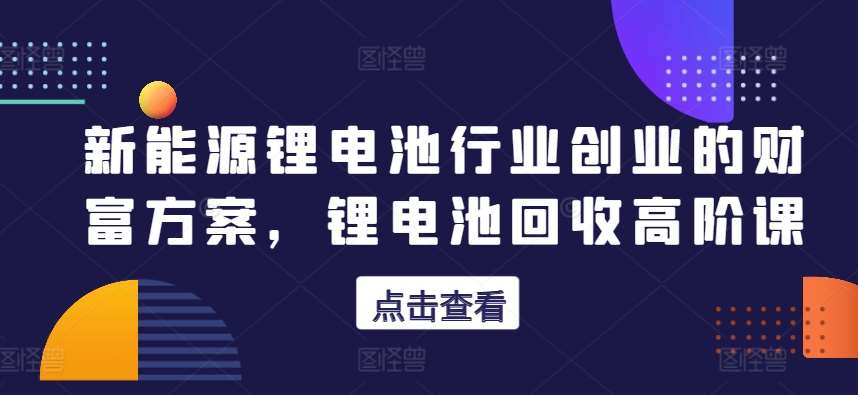 新能源锂电池行业创业的财富方案，锂电池回收高阶课-178分享