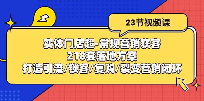 （10407期）实体门店超-常规营销获客：218套落地方案/打造引流/锁客/复购/裂变营销-178分享