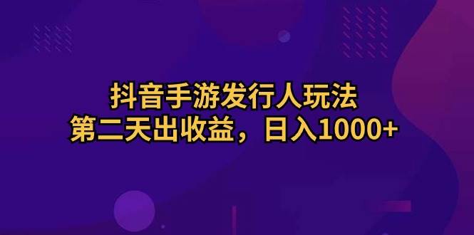 （10411期）抖音手游发行人玩法，第二天出收益，日入1000+-178分享